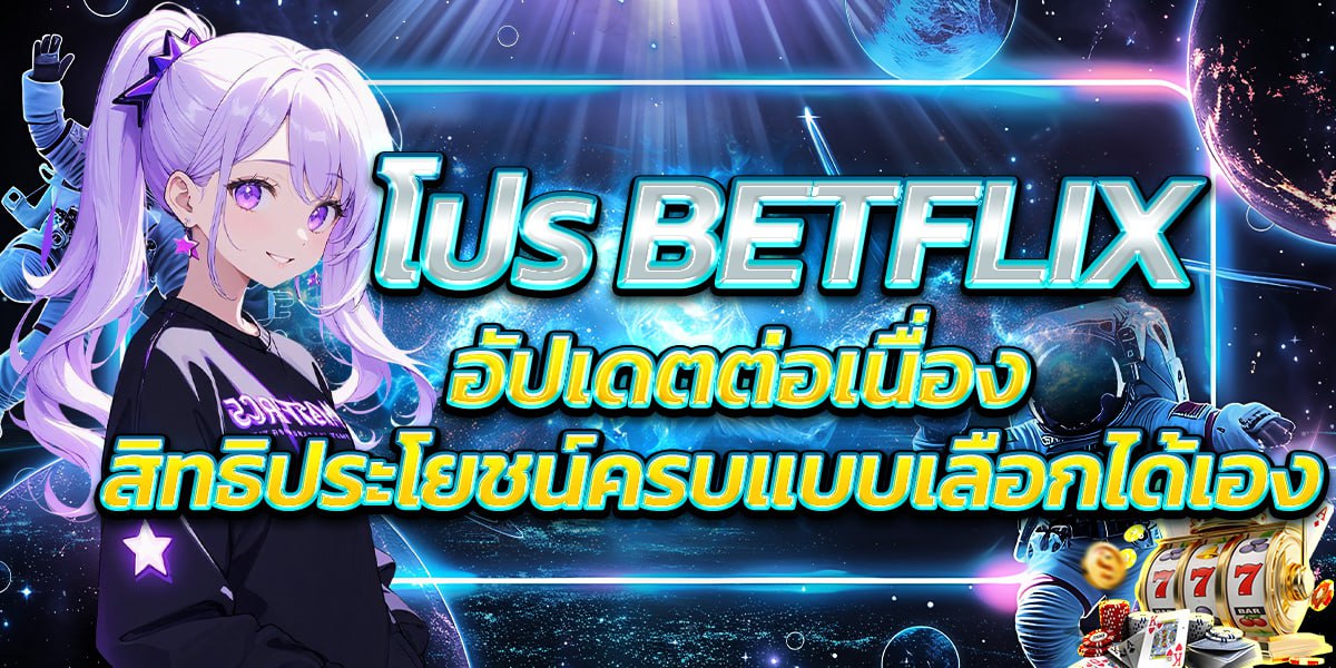 โปร BETFLIX อัปเดตต่อเนื่อง สิทธิประโยชน์ครบแบบเลือกได้เอง